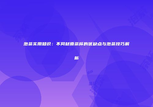 泡茶实用知识：不同材质茶杯的优缺点与泡茶技巧解析