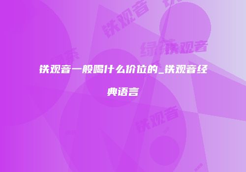 铁观音一般喝什么价位的_铁观音经典语言