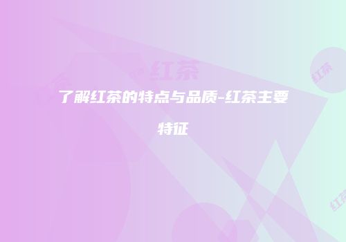 了解红茶的特点与品质-红茶主要特征