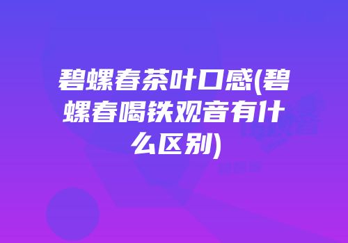 碧螺春茶叶口感(碧螺春喝铁观音有什么区别)