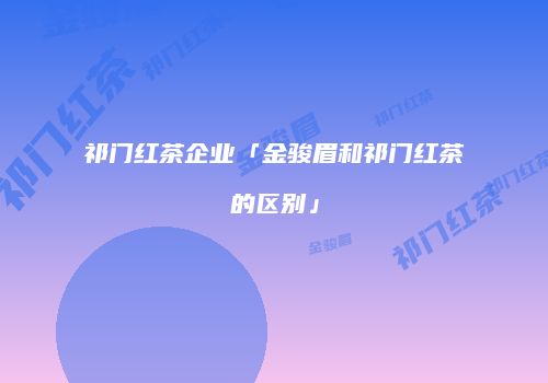 祁门红茶企业「金骏眉和祁门红茶的区别」