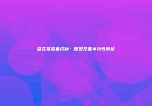 菊花茶变色揭秘：原因及基本特性解析