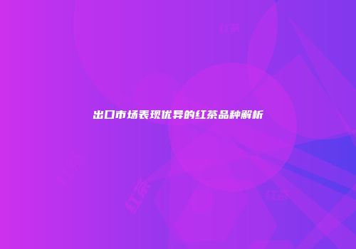 出口市场表现优异的红茶品种解析
