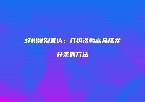 轻松辨别真伪：几招选购高品质龙井茶的方法