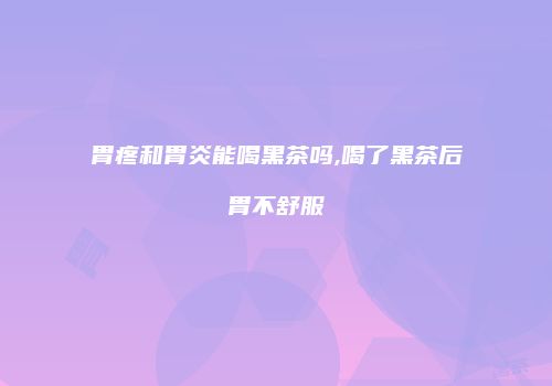 胃疼和胃炎能喝黑茶吗,喝了黑茶后胃不舒服