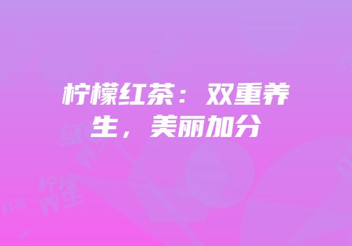 柠檬红茶：双重养生，美丽加分