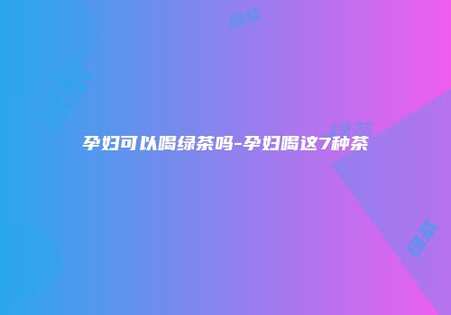 孕妇可以喝绿茶吗-孕妇喝这7种茶