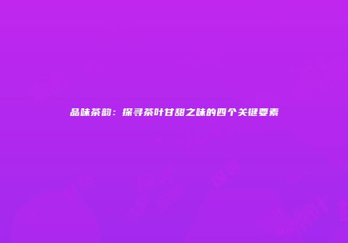 品味茶韵：探寻茶叶甘甜之味的四个关键要素