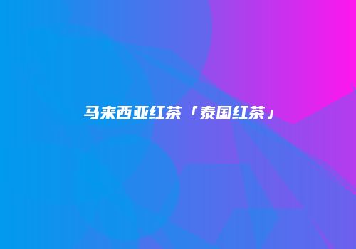 马来西亚红茶「泰国红茶」