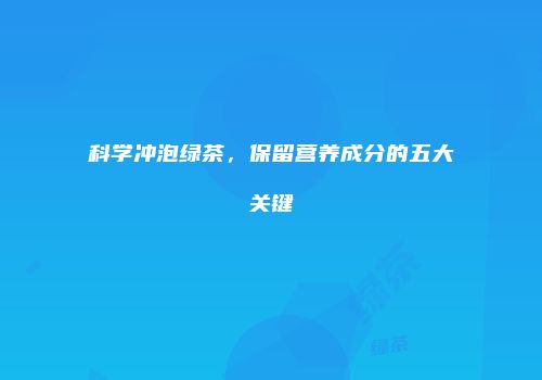科学冲泡绿茶，保留营养成分的五大关键
