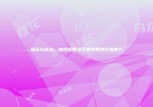 桂花乌龙茶：融合茶香与花香的独特饮品魅力