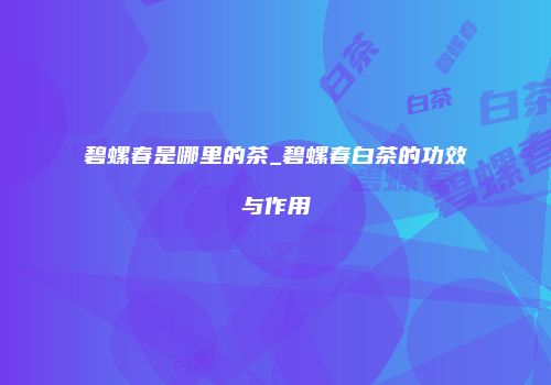 碧螺春是哪里的茶_碧螺春白茶的功效与作用