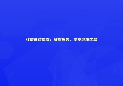 红茶选购指南：辨别优劣，享受健康饮品