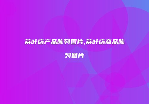 茶叶店产品陈列图片,茶叶店商品陈列图片