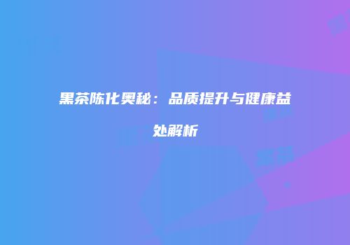 黑茶陈化奥秘：品质提升与健康益处解析