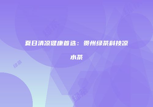 夏日清凉健康首选：贵州绿茶科技凉水茶