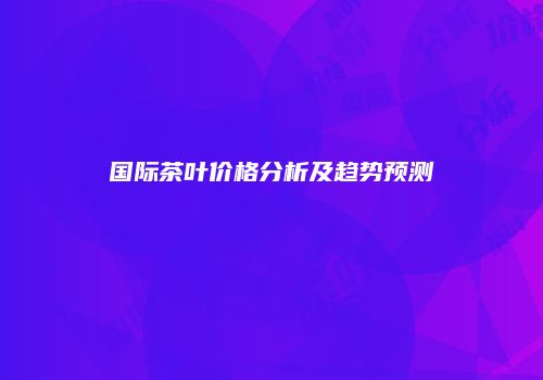 国际茶叶价格分析及趋势预测