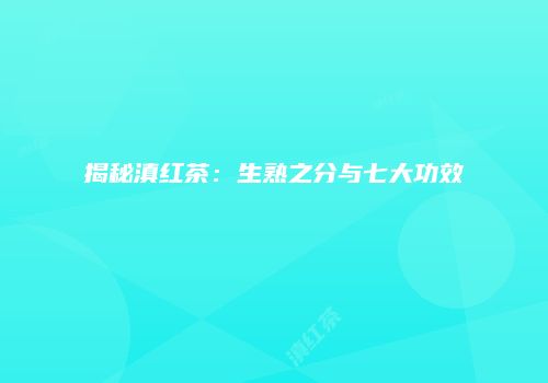 揭秘滇红茶：生熟之分与七大功效