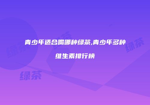 青少年适合喝哪种绿茶,青少年多种维生素排行榜