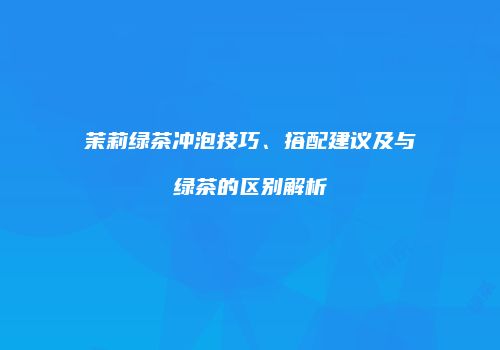 茉莉绿茶冲泡技巧、搭配建议及与绿茶的区别解析