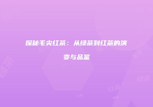 探秘毛尖红茶：从绿茶到红茶的演变与品鉴