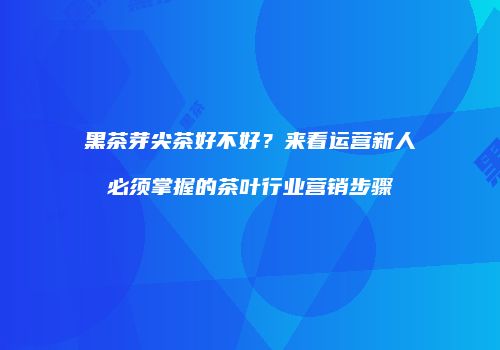 黑茶芽尖茶好不好？来看运营新人必须掌握的茶叶行业营销步骤