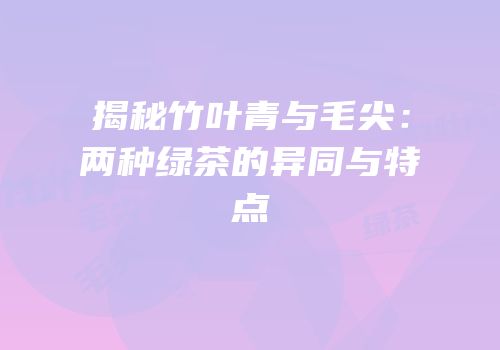 揭秘竹叶青与毛尖：两种绿茶的异同与特点
