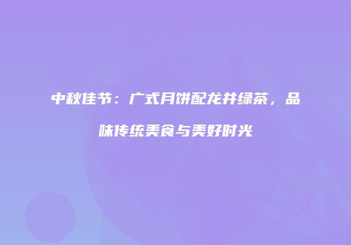 中秋佳节：广式月饼配龙井绿茶，品味传统美食与美好时光