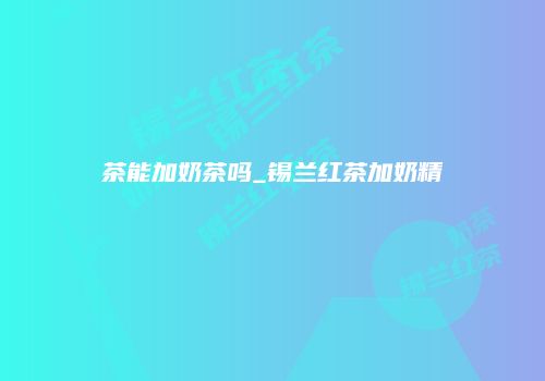 茶能加奶茶吗_锡兰红茶加奶精