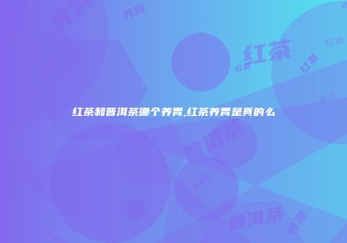 红茶和普洱茶哪个养胃,红茶养胃是真的么