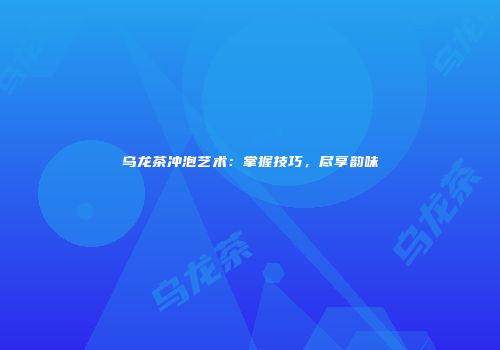 乌龙茶冲泡艺术：掌握技巧，尽享韵味