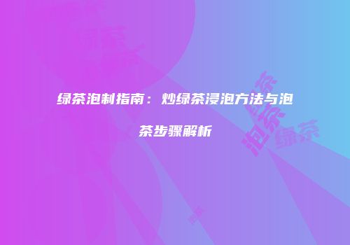 绿茶泡制指南：炒绿茶浸泡方法与泡茶步骤解析