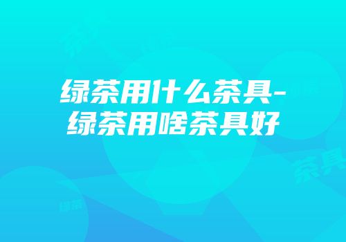 绿茶用什么茶具-绿茶用啥茶具好