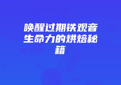 唤醒过期铁观音生命力的烘焙秘籍