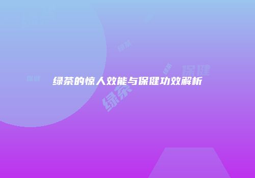 绿茶的惊人效能与保健功效解析
