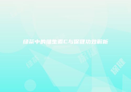绿茶中的维生素C与保健功效解析