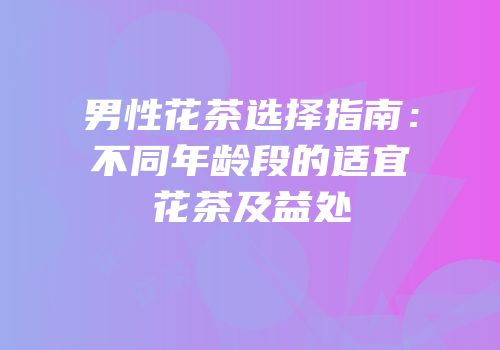 男性花茶选择指南：不同年龄段的适宜花茶及益处