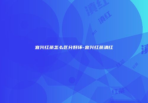宜兴红茶怎么区分好坏-宜兴红茶滇红