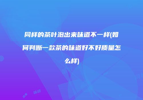同样的茶叶泡出来味道不一样(如何判断一款茶的味道好不好质量怎么样)