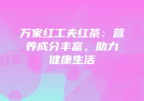 万家红工夫红茶：营养成分丰富，助力健康生活