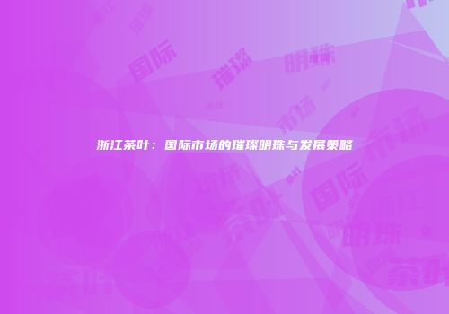 浙江茶叶：国际市场的璀璨明珠与发展策略