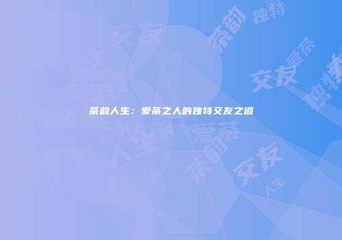茶韵人生：爱茶之人的独特交友之道