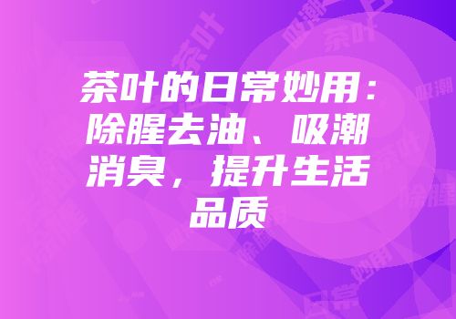 茶叶的日常妙用：除腥去油、吸潮消臭，提升生活品质