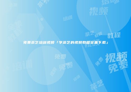 免费茶艺培训视频「学茶艺的视频教程全集下载」