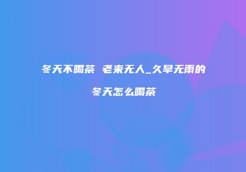冬天不喝茶 老来无人_久旱无雨的冬天怎么喝茶