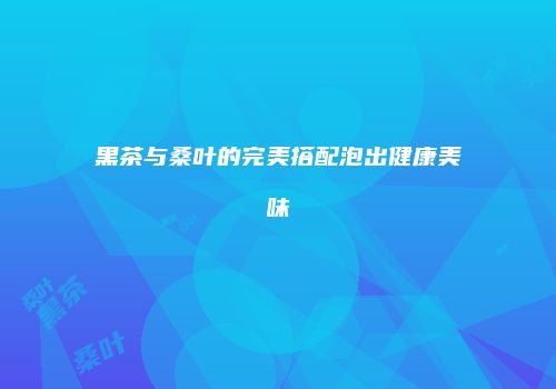 黑茶与桑叶的完美搭配泡出健康美味
