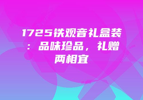 1725铁观音礼盒装：品味珍品，礼赠两相宜