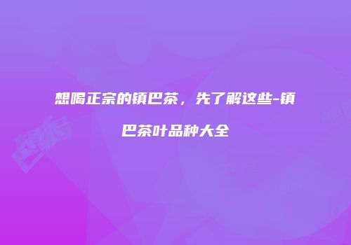 想喝正宗的镇巴茶，先了解这些-镇巴茶叶品种大全