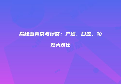 揭秘雪青茶与绿茶：产地、口感、功效大对比