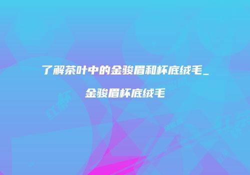 了解茶叶中的金骏眉和杯底绒毛_金骏眉杯底绒毛